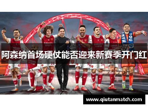 阿森纳首场硬仗能否迎来新赛季开门红