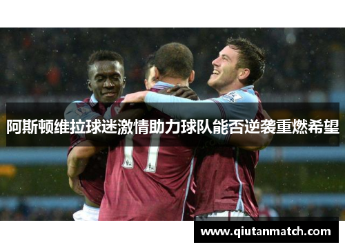 阿斯顿维拉球迷激情助力球队能否逆袭重燃希望