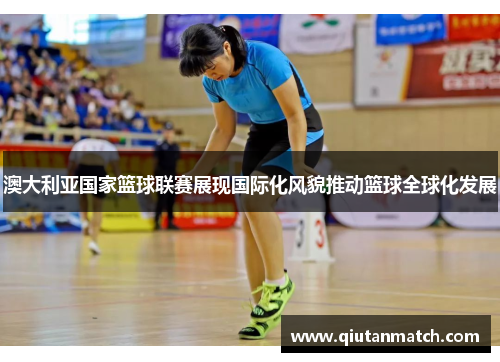 澳大利亚国家篮球联赛展现国际化风貌推动篮球全球化发展